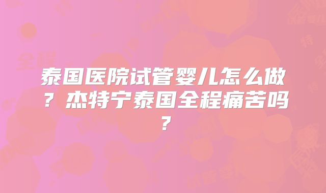 泰国医院试管婴儿怎么做？杰特宁泰国全程痛苦吗？