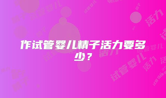 作试管婴儿精子活力要多少?