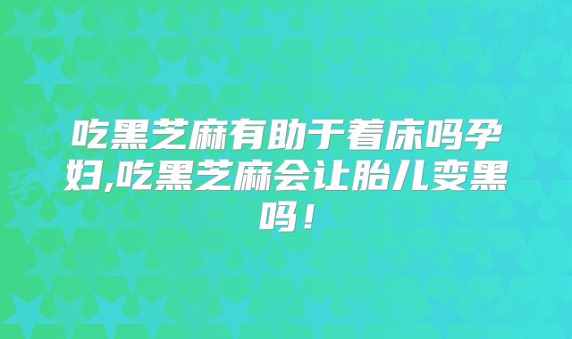 吃黑芝麻有助于着床吗孕妇,吃黑芝麻会让胎儿变黑吗！