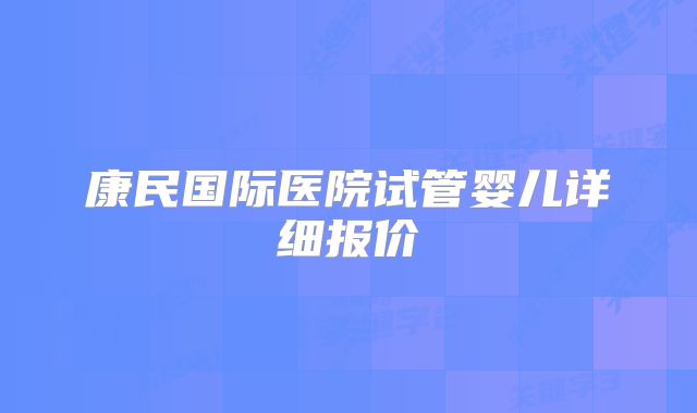 康民国际医院试管婴儿详细报价