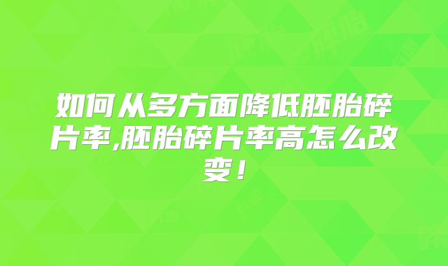 如何从多方面降低胚胎碎片率,胚胎碎片率高怎么改变!