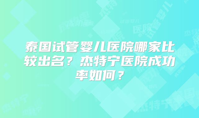 泰国试管婴儿医院哪家比较出名?杰特宁医院成功率如何?