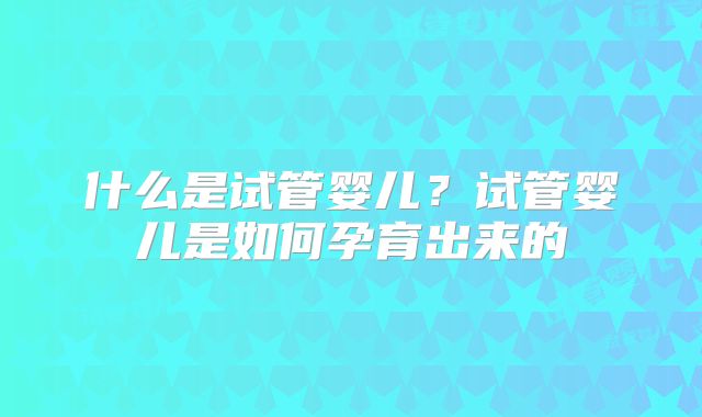 什么是试管婴儿？试管婴儿是如何孕育出来的