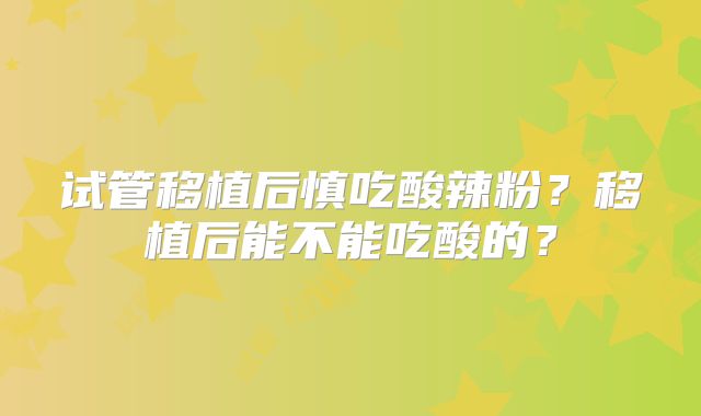 试管移植后慎吃酸辣粉？移植后能不能吃酸的？