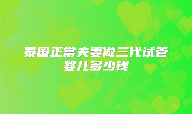 泰国正常夫妻做三代试管婴儿多少钱