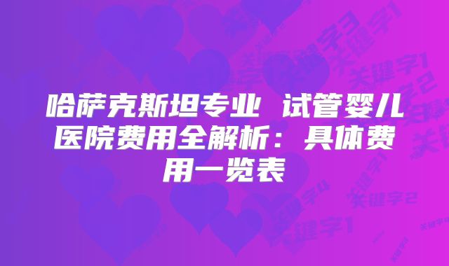 哈萨克斯坦专业 试管婴儿医院费用全解析：具体费用一览表