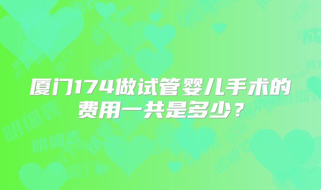 厦门174做试管婴儿手术的费用一共是多少？