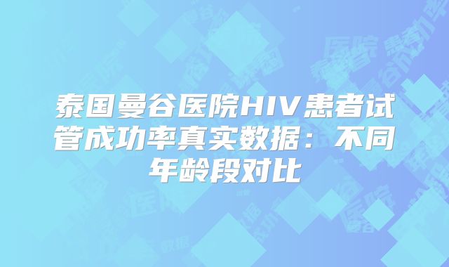 泰国曼谷医院HIV患者试管成功率真实数据：不同年龄段对比