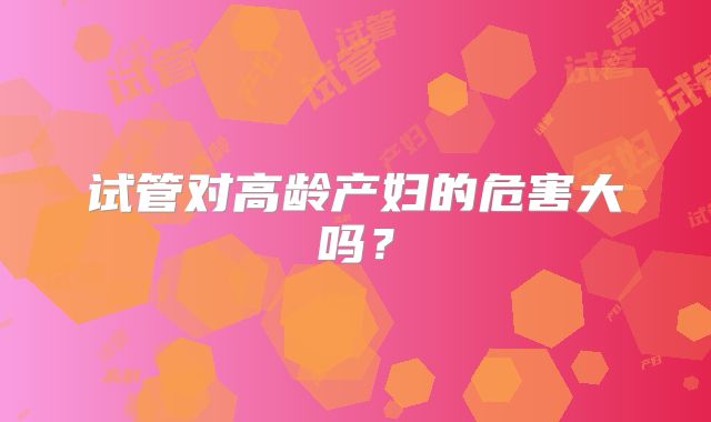 试管对高龄产妇的危害大吗？