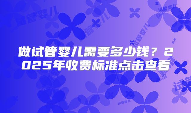 做试管婴儿需要多少钱？2025年收费标准点击查看