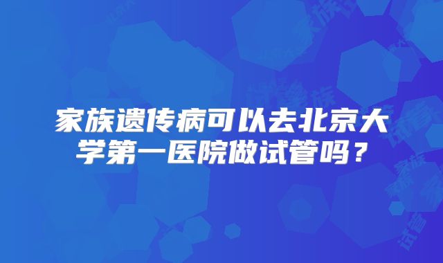 家族遗传病可以去北京大学第一医院做试管吗？