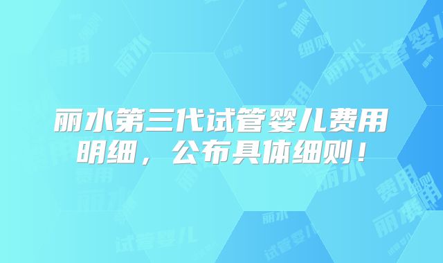 丽水第三代试管婴儿费用明细，公布具体细则！
