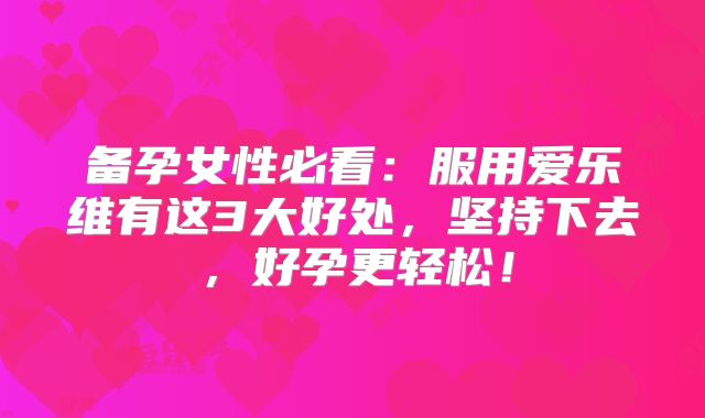 备孕女性必看：服用爱乐维有这3大好处，坚持下去，好孕更轻松！