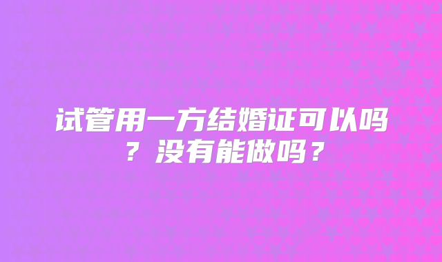 试管用一方结婚证可以吗?没有能做吗?