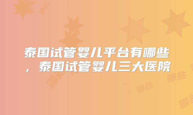 泰国试管婴儿平台有哪些，泰国试管婴儿三大医院