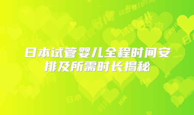 日本试管婴儿全程时间安排及所需时长揭秘