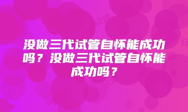 没做三代试管自怀能成功吗？没做三代试管自怀能成功吗？