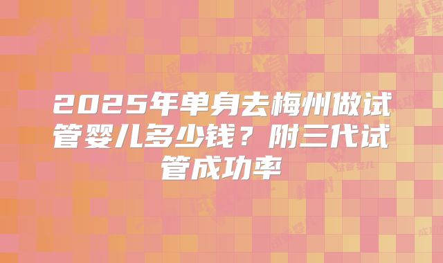 2025年单身去梅州做试管婴儿多少钱？附三代试管成功率