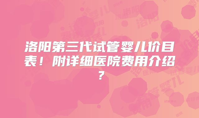 洛阳第三代试管婴儿价目表!附详细医院费用介绍?