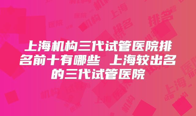 上海机构三代试管医院排名前十有哪些 上海较出名的三代试管医院
