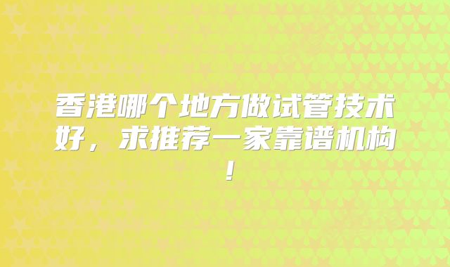 香港哪个地方做试管技术好,求推荐一家靠谱机构!
