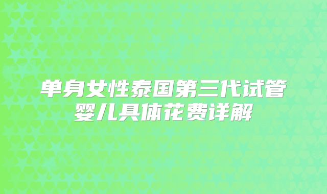 单身女性泰国第三代试管婴儿具体花费详解