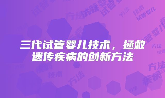 三代试管婴儿技术，拯救遗传疾病的创新方法
