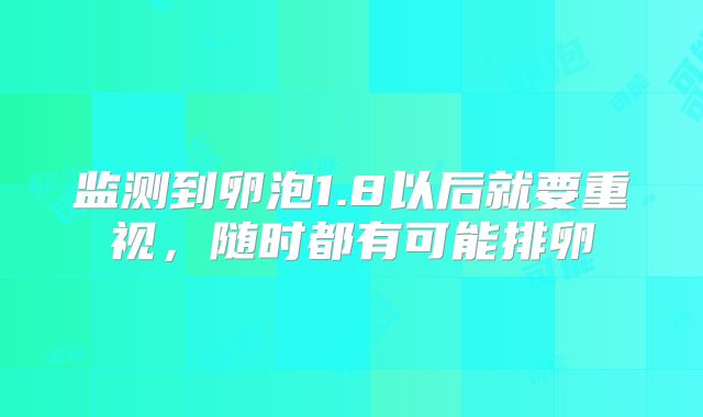 监测到卵泡1.8以后就要重视,随时都有可能排卵