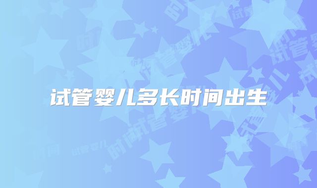 试管婴儿多长时间出生