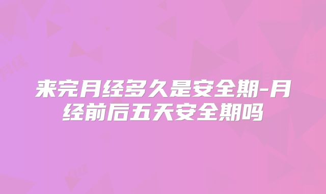 来完月经多久是安全期-月经前后五天安全期吗