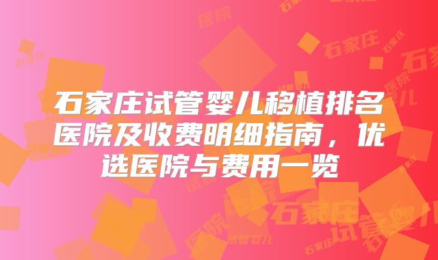 石家庄试管婴儿移植排名医院及收费明细指南，优选医院与费用一览