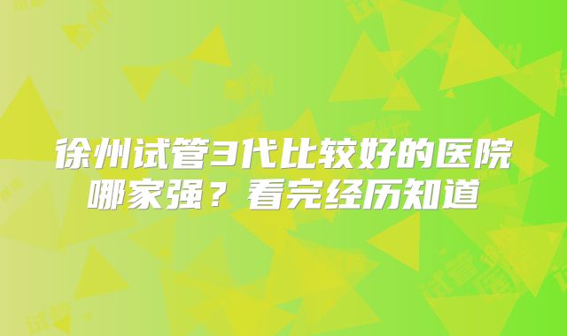 徐州试管3代比较好的医院哪家强?看完经历知道
