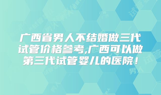 广西省男人不结婚做三代试管价格参考,广西可以做第三代试管婴儿的医院！