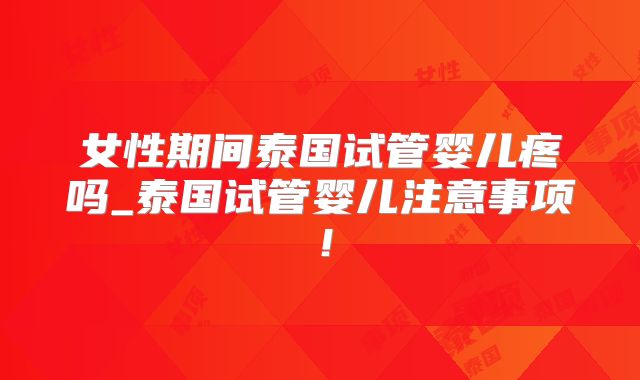 女性期间泰国试管婴儿疼吗_泰国试管婴儿注意事项！