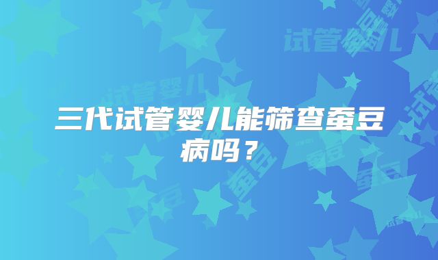 三代试管婴儿能筛查蚕豆病吗？
