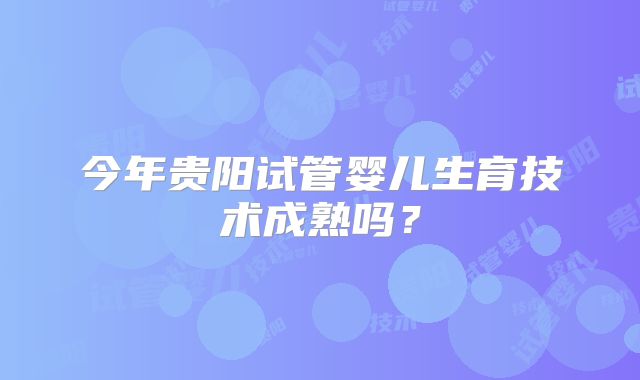 今年贵阳试管婴儿生育技术成熟吗?