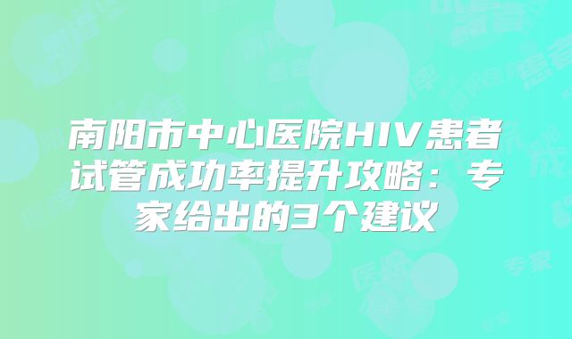 南阳市中心医院HIV患者试管成功率提升攻略：专家给出的3个建议