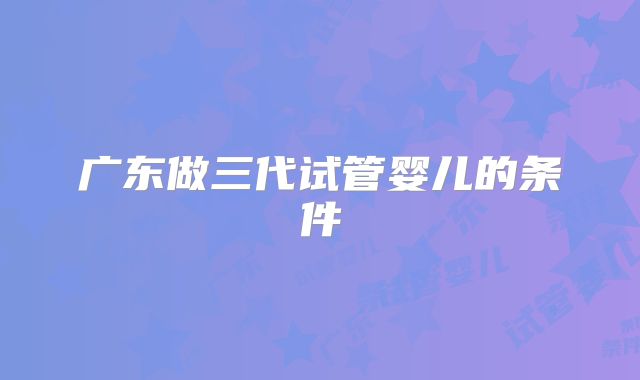 广东做三代试管婴儿的条件