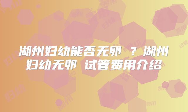 湖州妇幼能否无卵�？湖州妇幼无卵�试管费用介绍