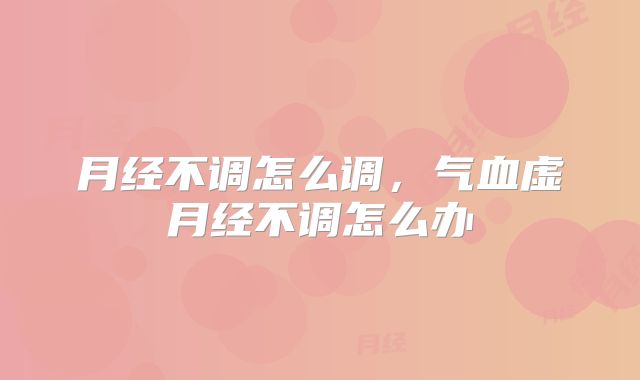 月经不调怎么调,气血虚月经不调怎么办