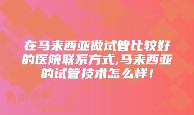 在马来西亚做试管比较好的医院联系方式,马来西亚的试管技术怎么样!