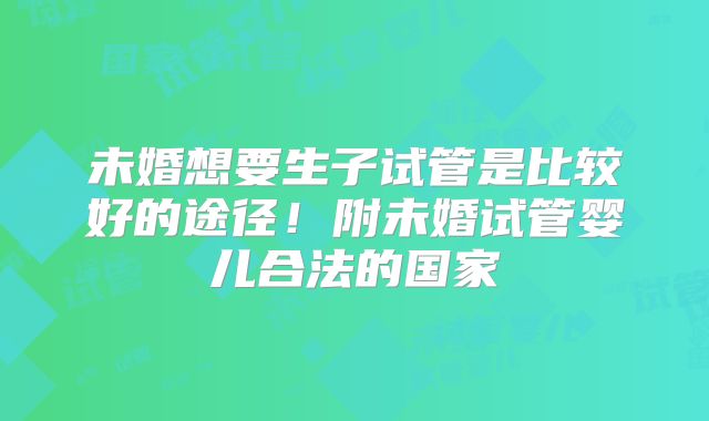 未婚想要生子试管是比较好的途径！附未婚试管婴儿合法的国家
