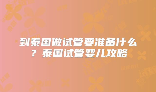 到泰国做试管要准备什么？泰国试管婴儿攻略