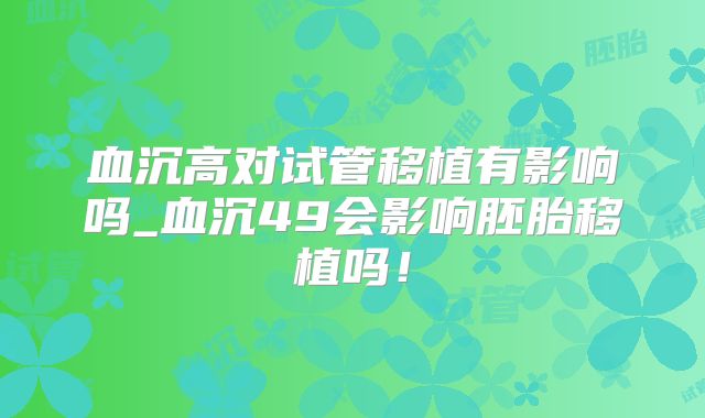 血沉高对试管移植有影响吗_血沉49会影响胚胎移植吗！