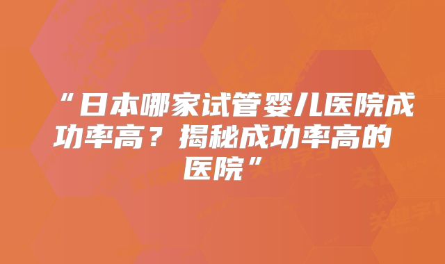 “日本哪家试管婴儿医院成功率高？揭秘成功率高的医院”