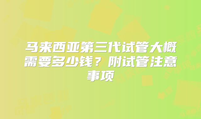 马来西亚第三代试管大概需要多少钱?附试管注意事项