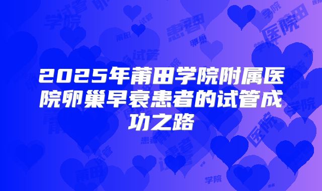 2025年莆田学院附属医院卵巢早衰患者的试管成功之路