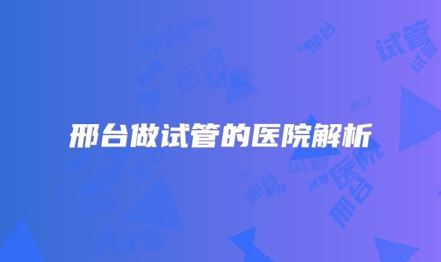 邢台做试管的医院解析
