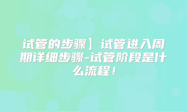 试管的步骤】试管进入周期详细步骤-试管阶段是什么流程！