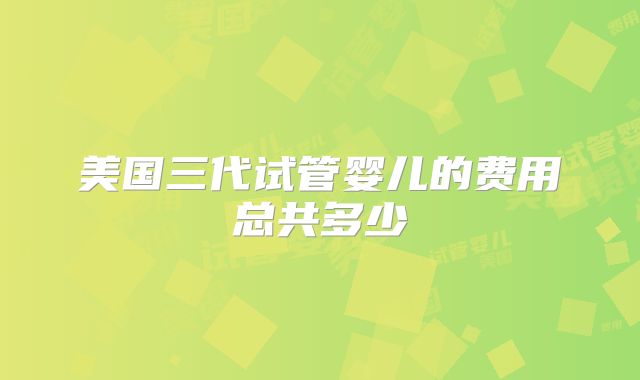 美国三代试管婴儿的费用总共多少